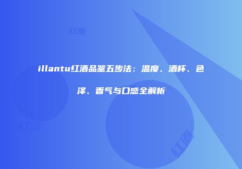 illantu红酒品鉴五步法：温度、酒杯、色泽、香气与口感全解析