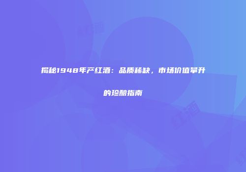 揭秘1948年产红酒：品质稀缺，市场价值攀升的珍酿指南