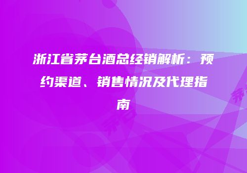 浙江省茅台酒总经销解析：预约渠道、销售情况及代理指南