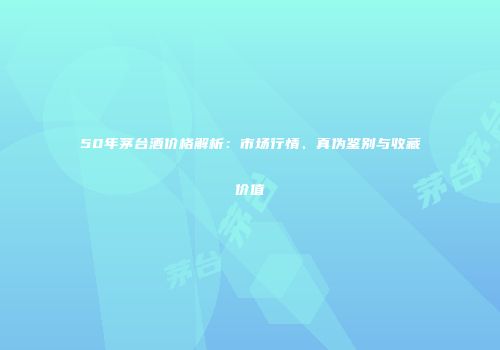 50年茅台酒价格解析：市场行情、真伪鉴别与收藏价值