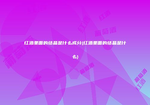 红酒里面的结晶是什么成分(红酒里面的结晶是什么)