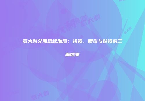 意大利艾丽塔起泡酒：视觉、嗅觉与味觉的三重盛宴