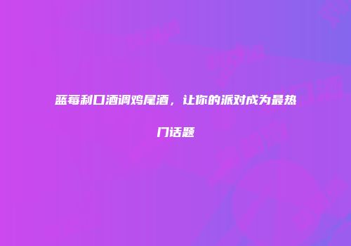 蓝莓利口酒调鸡尾酒，让你的派对成为最热门话题