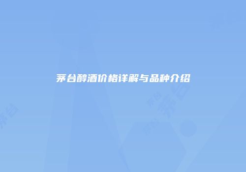 茅台醇酒价格详解与品种介绍