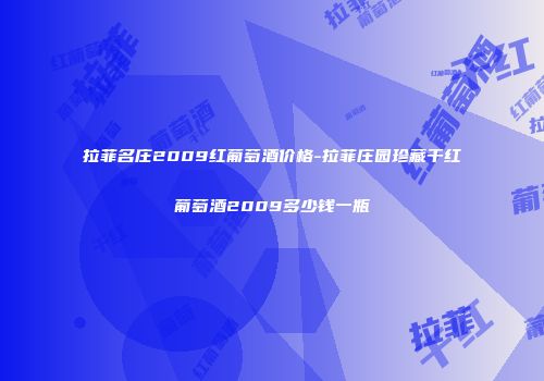 拉菲名庄2009红葡萄酒价格-拉菲庄园珍藏干红葡萄酒2009多少钱一瓶
