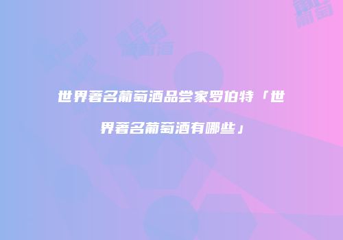 世界著名葡萄酒品尝家罗伯特「世界著名葡萄酒有哪些」