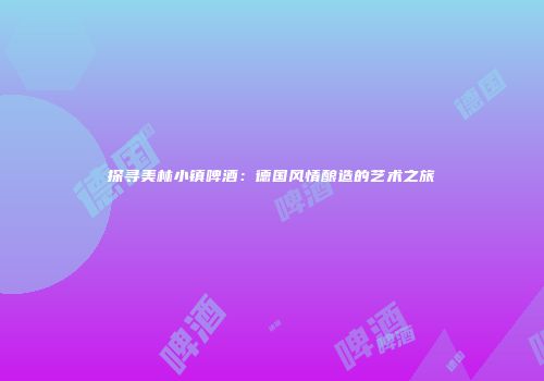 探寻美林小镇啤酒：德国风情酿造的艺术之旅