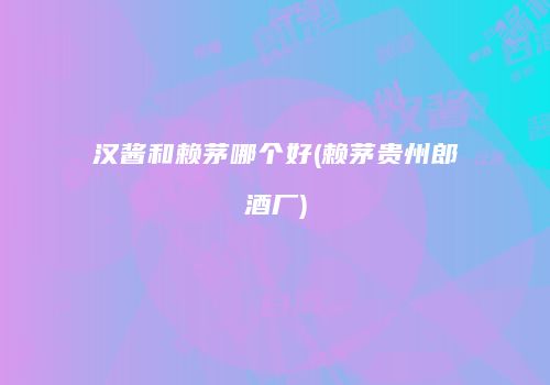 汉酱和赖茅哪个好(赖茅贵州郎酒厂)