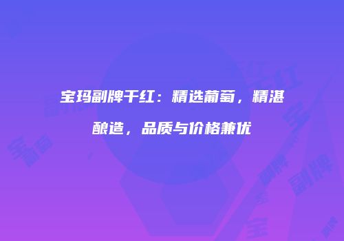 宝玛副牌干红：精选葡萄，精湛酿造，品质与价格兼优