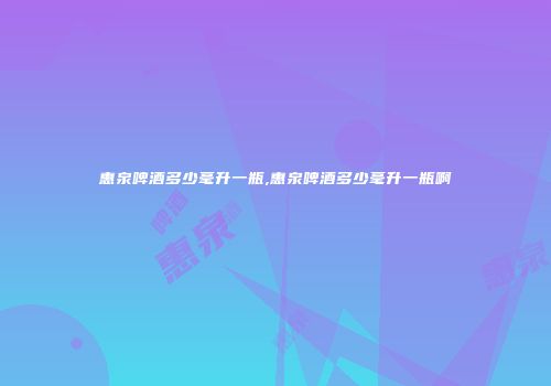 惠泉啤酒多少毫升一瓶,惠泉啤酒多少毫升一瓶啊