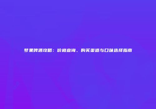 梦果啤酒攻略：价格查询、购买渠道与口味选择指南