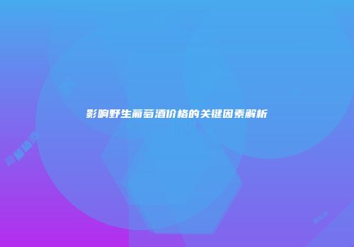 影响野生葡萄酒价格的关键因素解析
