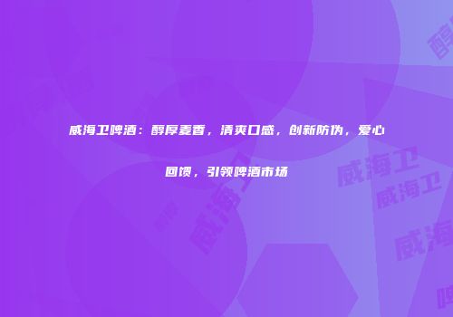 威海卫啤酒：醇厚麦香，清爽口感，创新防伪，爱心回馈，引领啤酒市场