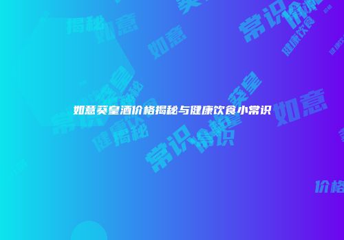 如意葵皇酒价格揭秘与健康饮食小常识