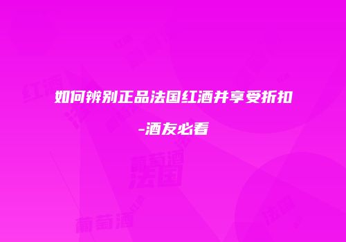 如何辨别正品法国红酒并享受折扣-酒友必看