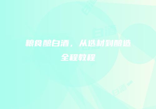 粮食酿白酒，从选材到酿造全程教程