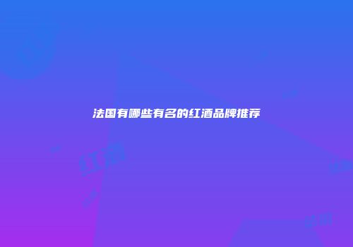 法国有哪些有名的红酒品牌推荐