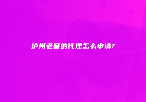 泸州老窖的代理怎么申请?