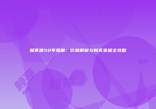 赖茅酒50年陈酿：价格解析与购买渠道全攻略