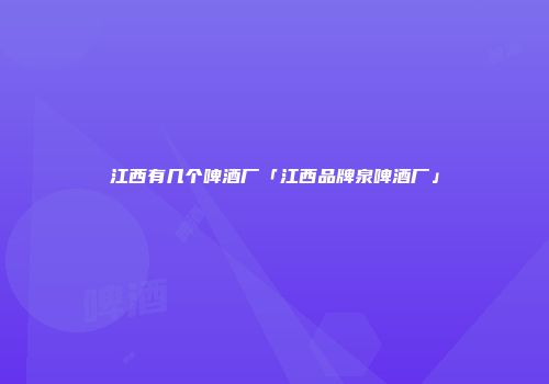 江西有几个啤酒厂「江西品牌泉啤酒厂」