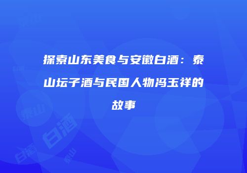 探索山东美食与安徽白酒：泰山坛子酒与民国人物冯玉祥的故事
