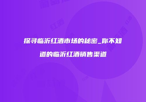 探寻临沂红酒市场的秘密_你不知道的临沂红酒销售渠道
