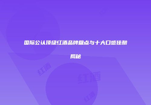 国际公认顶级红酒品牌盘点与十大口感佳酿揭秘