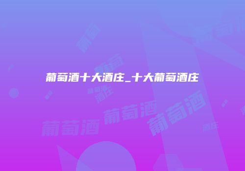 葡萄酒十大酒庄_十大葡萄酒庄