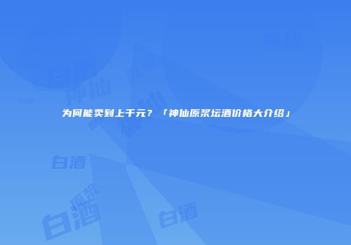 为何能卖到上千元？「神仙原浆坛酒价格大介绍」