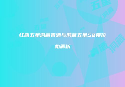 红瓶五星洞藏青酒与洞藏五星52度价格解析