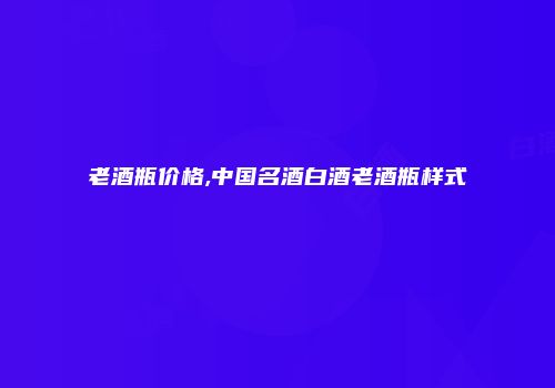 老酒瓶价格,中国名酒白酒老酒瓶样式