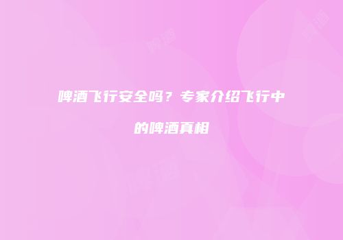 啤酒飞行安全吗？专家介绍飞行中的啤酒真相
