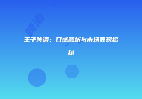 王子啤酒：口感解析与市场表现揭秘