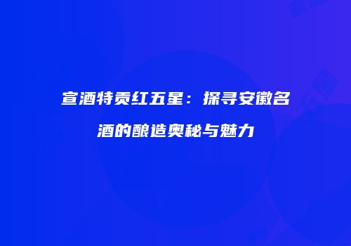 宣酒特贡红五星：探寻安徽名酒的酿造奥秘与魅力