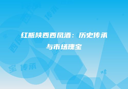 红瓶陕西西凤酒：历史传承与市场瑰宝