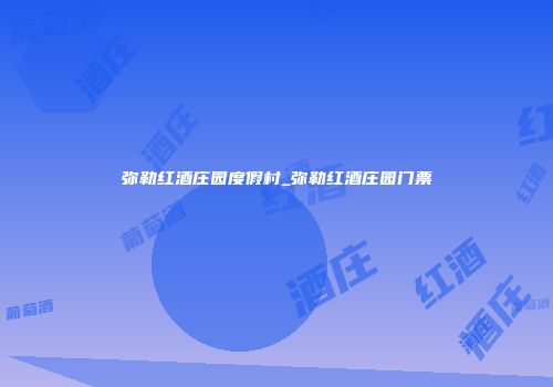弥勒红酒庄园度假村_弥勒红酒庄园门票
