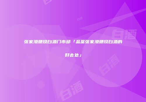 张家港糟烧白酒门市部「品鉴张家港糟烧白酒的好去处」