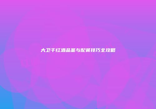 大卫干红酒品鉴与配餐技巧全攻略