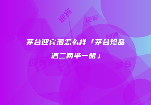 茅台迎宾酒怎么样「茅台珍品酒二两半一瓶」