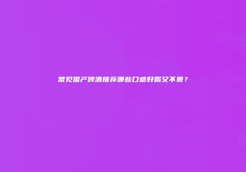 常见国产啤酒推荐哪些口感好喝又不贵？