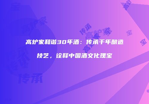 高炉家和谐30年酒：传承千年酿造技艺，诠释中国酒文化瑰宝