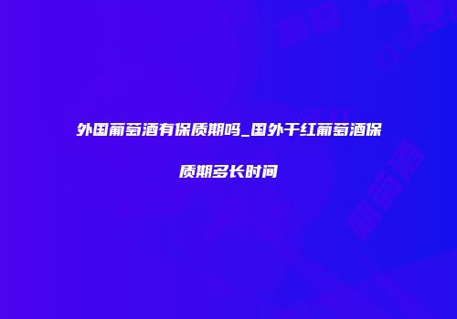 外国葡萄酒有保质期吗_国外干红葡萄酒保质期多长时间