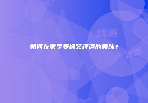 如何在家享受桶装啤酒的美味？