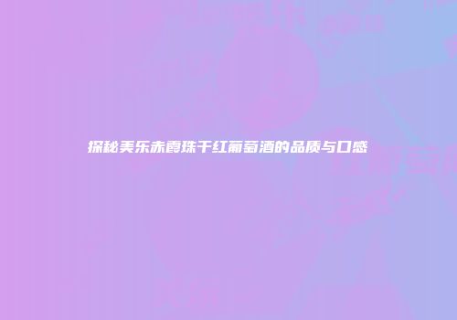 探秘美乐赤霞珠干红葡萄酒的品质与口感
