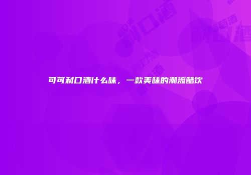 可可利口酒什么味，一款美味的潮流酷饮