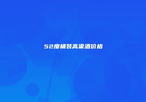 52度桶装高粱酒价格