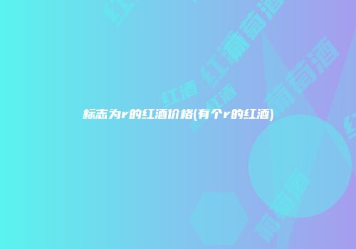 标志为r的红酒价格(有个r的红酒)