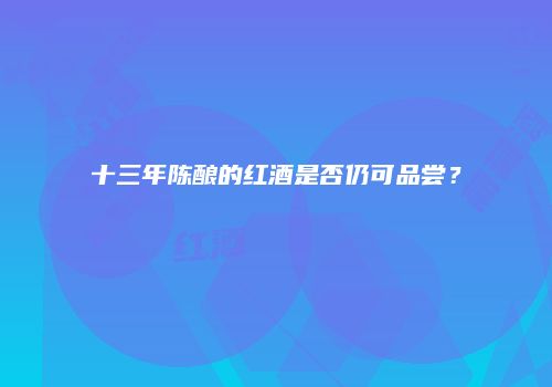 十三年陈酿的红酒是否仍可品尝？
