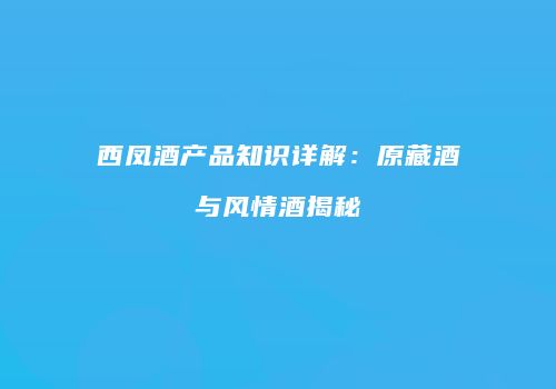 西凤酒产品知识详解：原藏酒与风情酒揭秘
