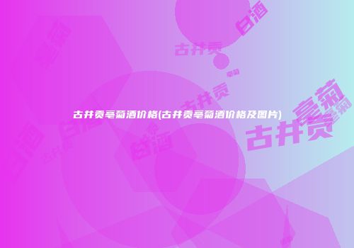 古井贡亳菊酒价格(古井贡亳菊酒价格及图片)